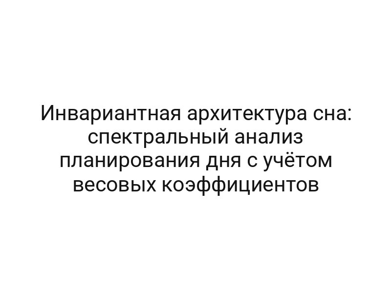 Инвариантная архитектура сна: спектральный анализ планирования дня с учётом весовых коэффициентов