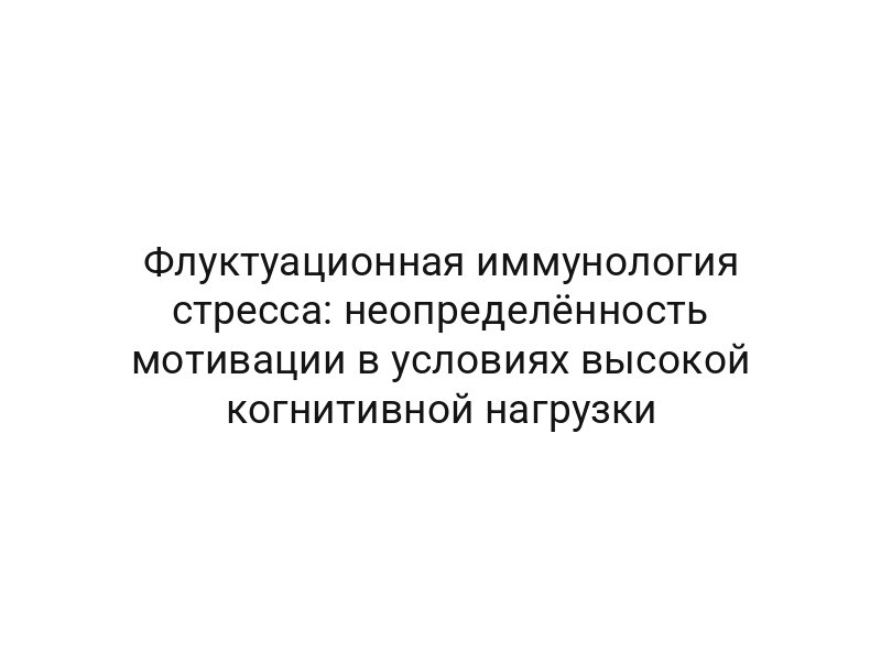 Флуктуационная иммунология стресса: неопределённость мотивации в условиях высокой когнитивной нагрузки