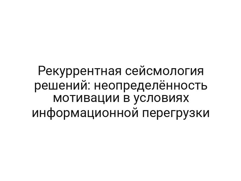 Рекуррентная сейсмология решений: неопределённость мотивации в условиях информационной перегрузки