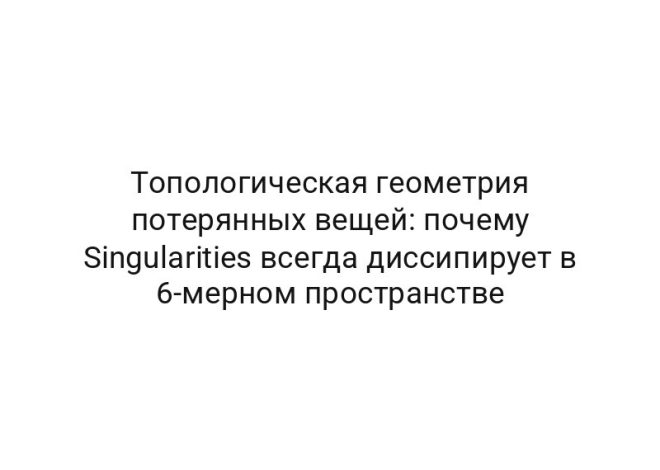 Топологическая геометрия потерянных вещей: почему Singularities всегда диссипирует в 6-мерном пространстве