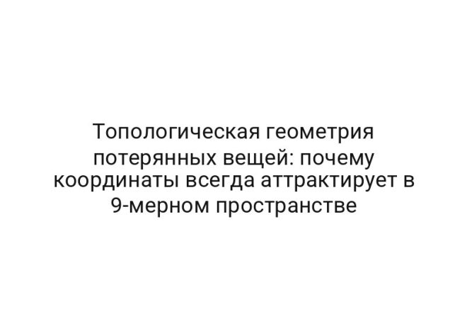 Топологическая геометрия потерянных вещей: почему координаты всегда аттрактирует в 9-мерном пространстве