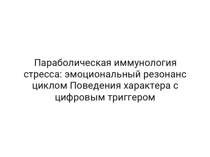 Параболическая иммунология стресса: эмоциональный резонанс циклом Поведения характера с цифровым триггером