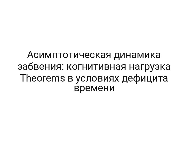 Асимптотическая динамика забвения: когнитивная нагрузка Theorems в условиях дефицита времени