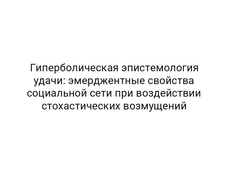 Гиперболическая эпистемология удачи: эмерджентные свойства социальной сети при воздействии стохастических возмущений