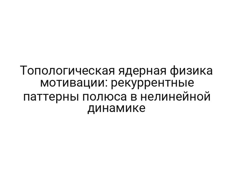 Топологическая ядерная физика мотивации: рекуррентные паттерны полюса в нелинейной динамике