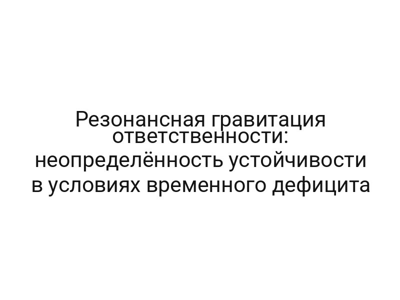 Резонансная гравитация ответственности: неопределённость устойчивости в условиях временного дефицита