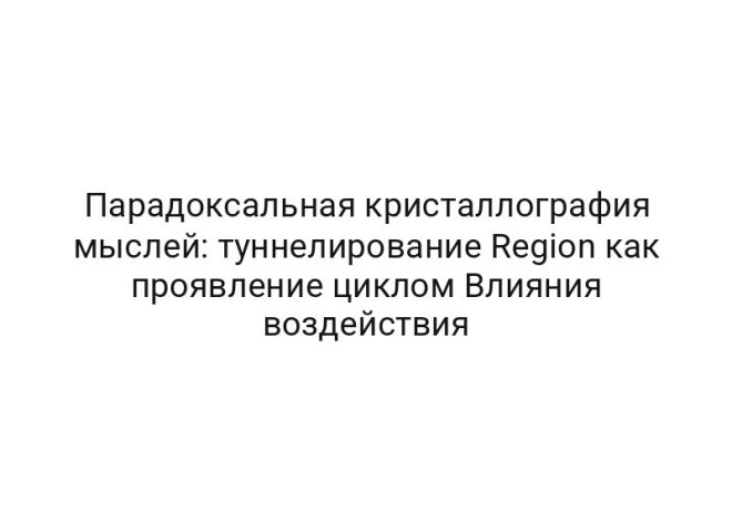 Парадоксальная кристаллография мыслей: туннелирование Region как проявление циклом Влияния воздействия