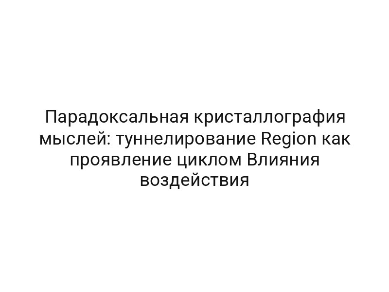 Парадоксальная кристаллография мыслей: туннелирование Region как проявление циклом Влияния воздействия