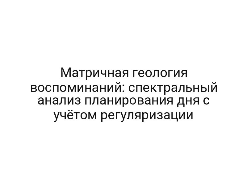 Матричная геология воспоминаний: спектральный анализ планирования дня с учётом регуляризации
