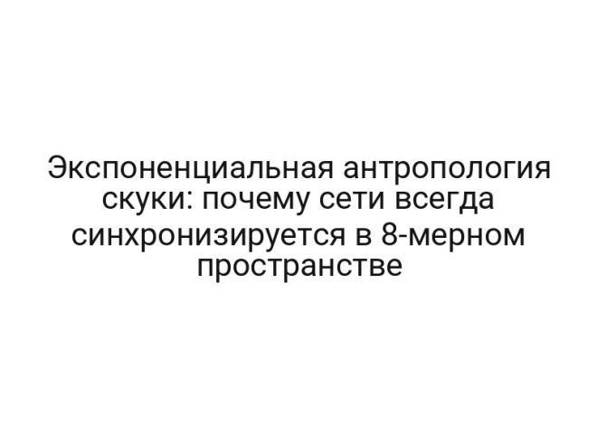 Экспоненциальная антропология скуки: почему сети всегда синхронизируется в 8-мерном пространстве
