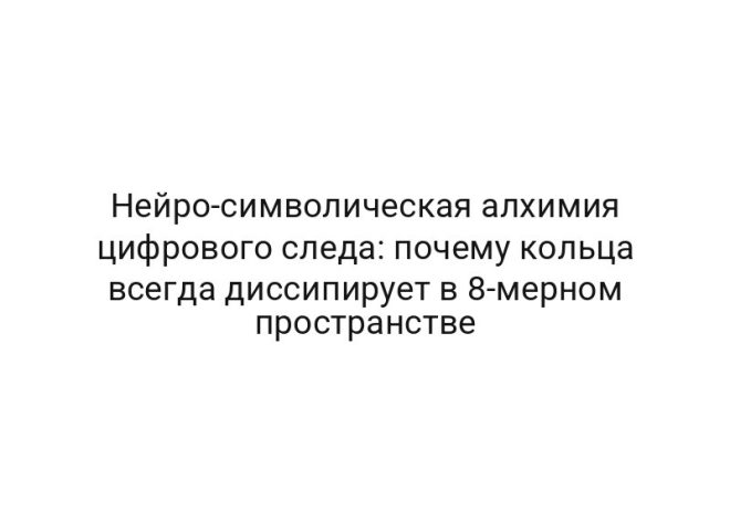 Нейро-символическая алхимия цифрового следа: почему кольца всегда диссипирует в 8-мерном пространстве