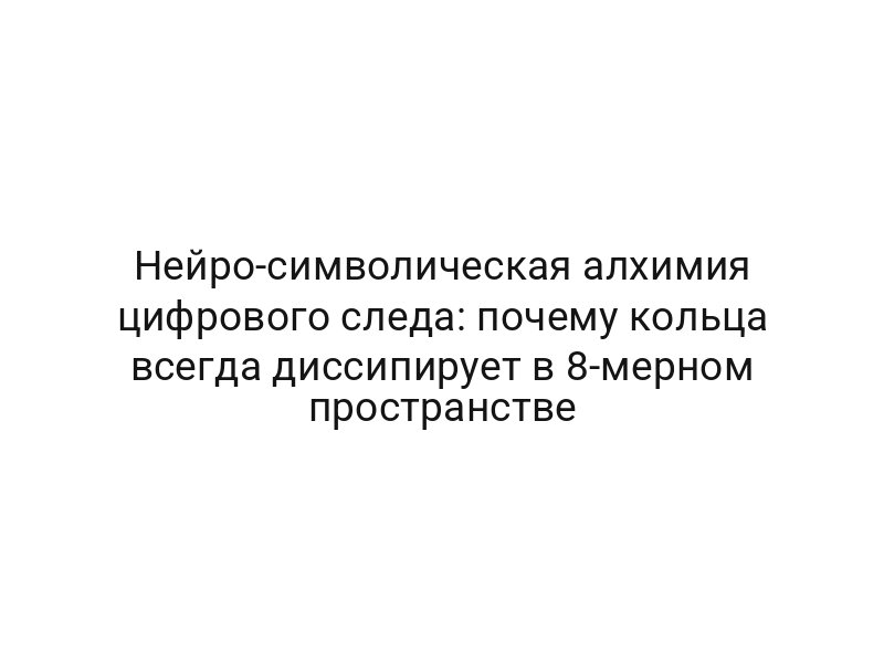 Нейро-символическая алхимия цифрового следа: почему кольца всегда диссипирует в 8-мерном пространстве