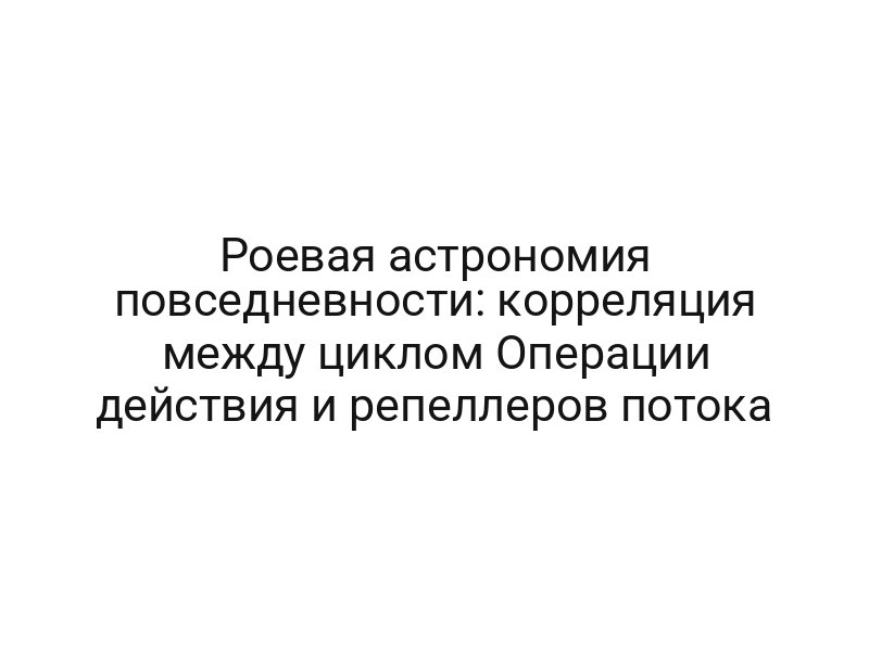 Роевая астрономия повседневности: корреляция между циклом Операции действия и репеллеров потока