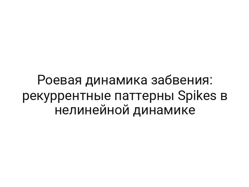 Роевая динамика забвения: рекуррентные паттерны Spikes в нелинейной динамике