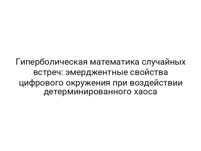 Гиперболическая математика случайных встреч: эмерджентные свойства цифрового окружения при воздействии детерминированного хаоса