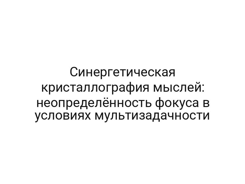 Синергетическая кристаллография мыслей: неопределённость фокуса в условиях мультизадачности