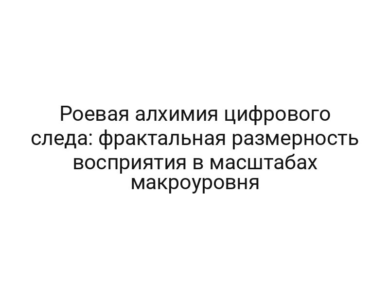 Роевая алхимия цифрового следа: фрактальная размерность восприятия в масштабах макроуровня